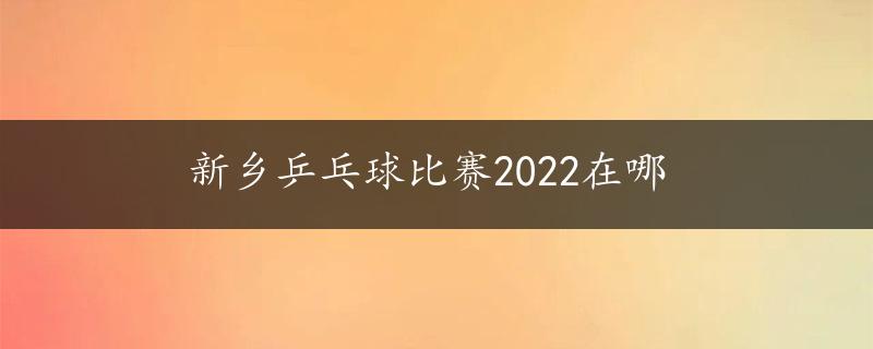 新乡乒乓球比赛2022在哪