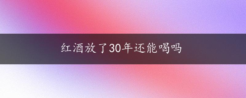 红酒放了30年还能喝吗