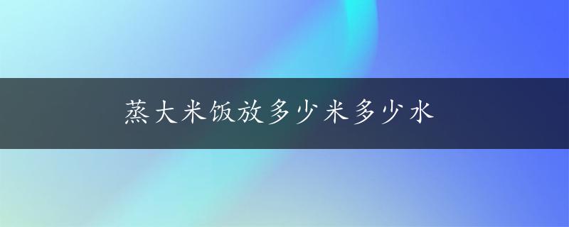 蒸大米饭放多少米多少水