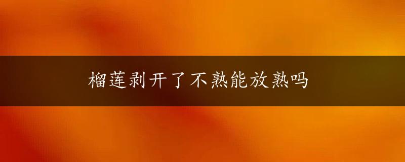 榴莲剥开了不熟能放熟吗