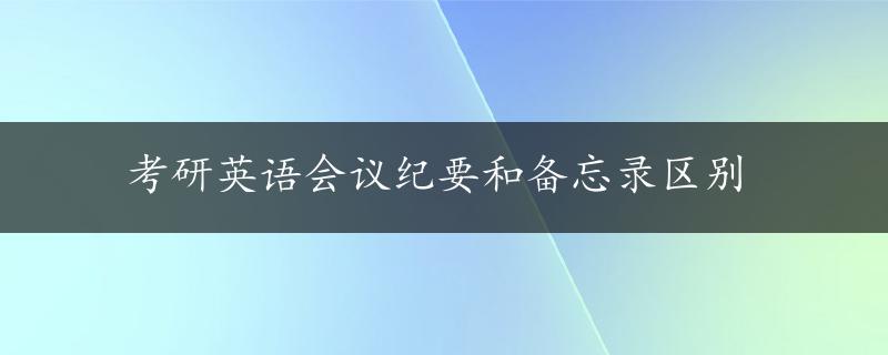 考研英语会议纪要和备忘录区别