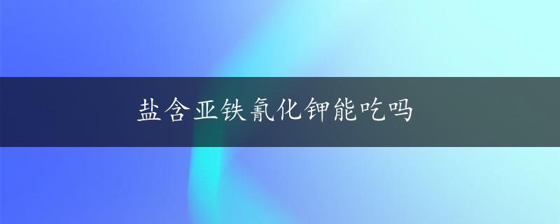 盐含亚铁氰化钾能吃吗