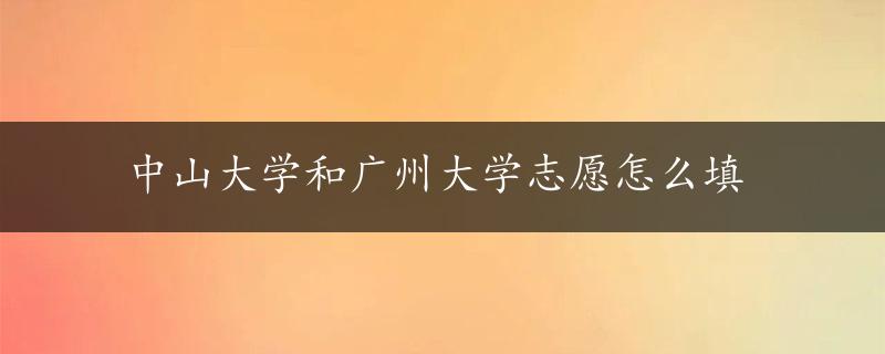 中山大学和广州大学志愿怎么填