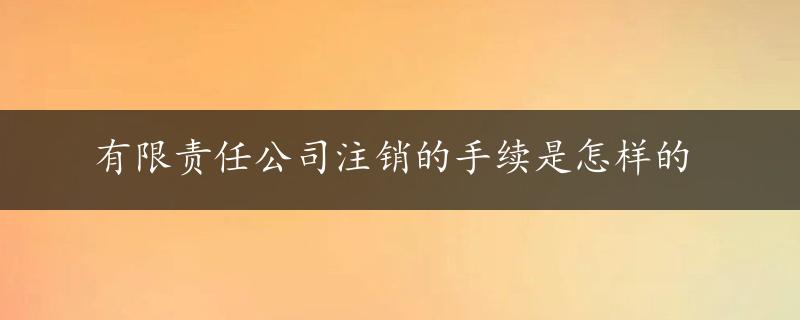 有限责任公司注销的手续是怎样的