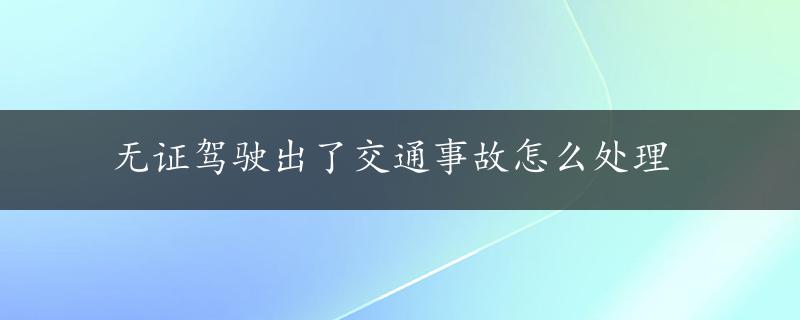 无证驾驶出了交通事故怎么处理