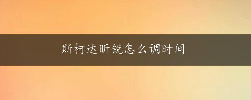 斯柯达昕锐怎么调时间