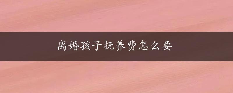 离婚孩子抚养费怎么要