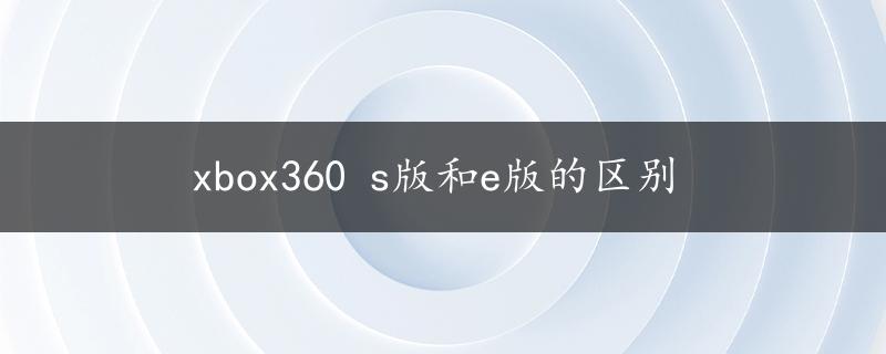 xbox360 s版和e版的区别