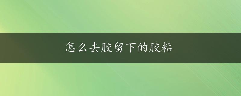 怎么去胶留下的胶粘