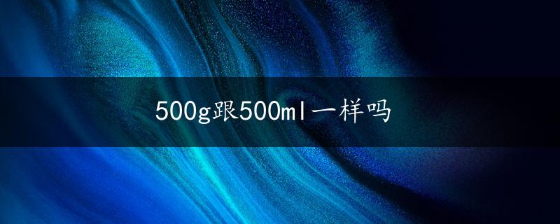 500g跟500ml一样吗