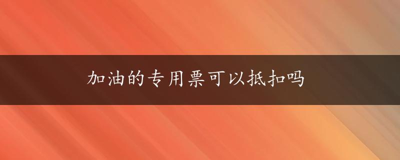 加油的专用票可以抵扣吗