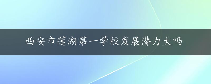 西安市莲湖第一学校发展潜力大吗