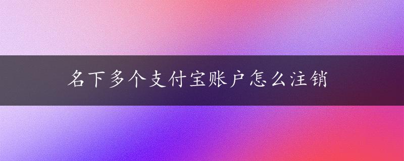 名下多个支付宝账户怎么注销