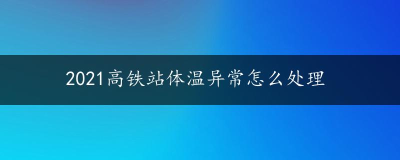 2021高铁站体温异常怎么处理