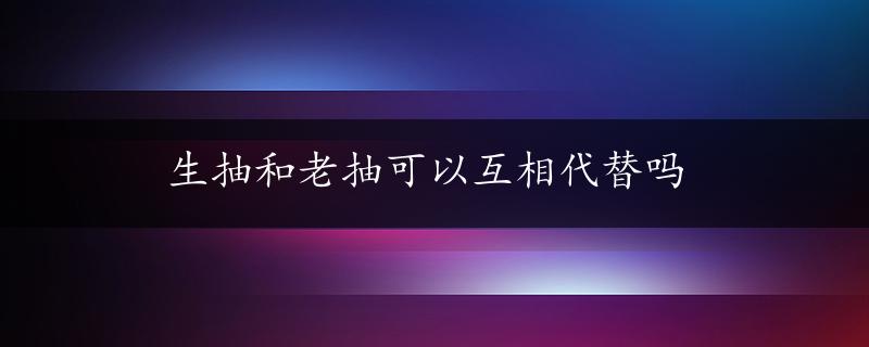 生抽和老抽可以互相代替吗