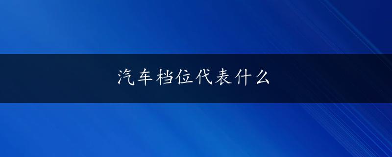 汽车档位代表什么