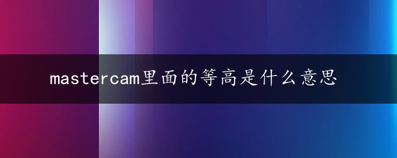 mastercam里面的等高是什么意思