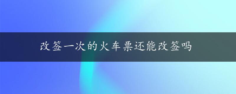 改签一次的火车票还能改签吗