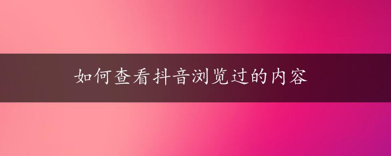 如何查看抖音浏览过的内容