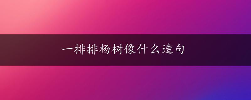 一排排杨树像什么造句