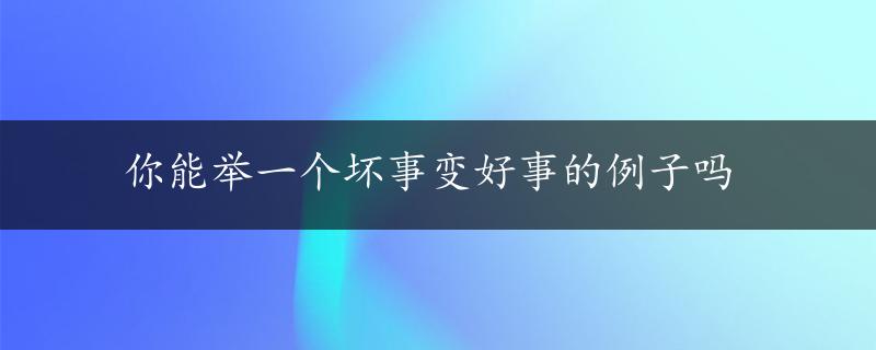 你能举一个坏事变好事的例子吗