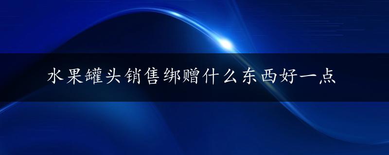 水果罐头销售绑赠什么东西好一点