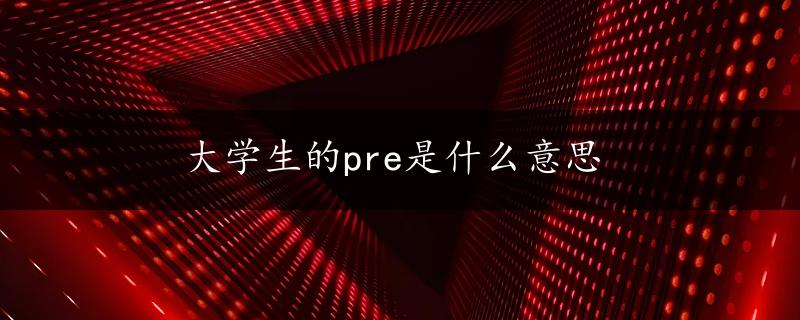 大学生的pre是什么意思