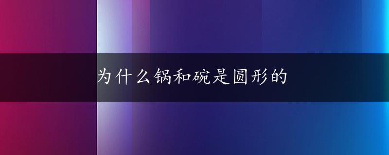 为什么锅和碗是圆形的