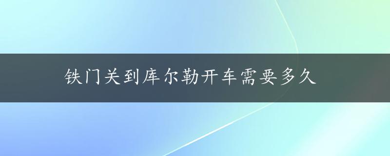 铁门关到库尔勒开车需要多久