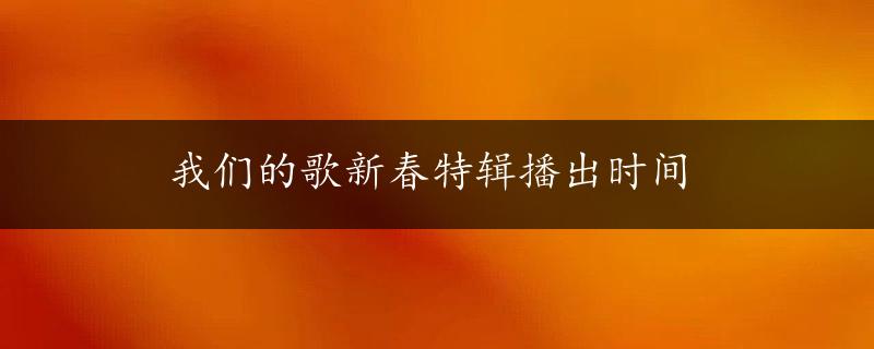 我们的歌新春特辑播出时间