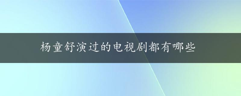 杨童舒演过的电视剧都有哪些