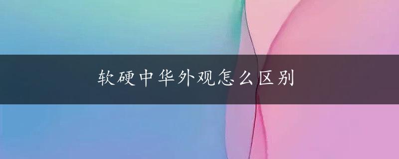 软硬中华外观怎么区别