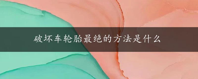 破坏车轮胎最绝的方法是什么