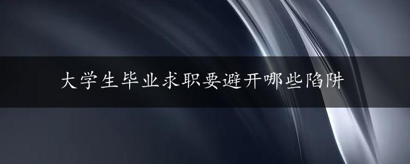 大学生毕业求职要避开哪些陷阱