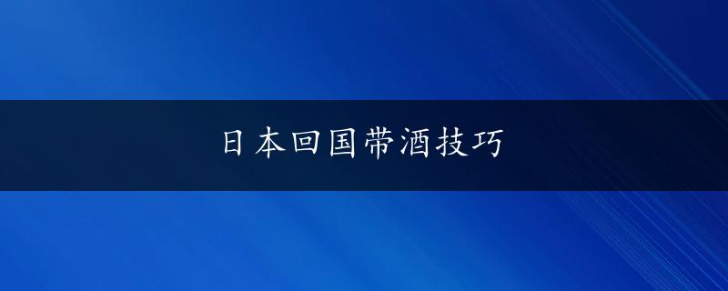 日本回国带酒技巧