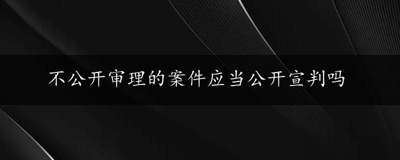 不公开审理的案件应当公开宣判吗