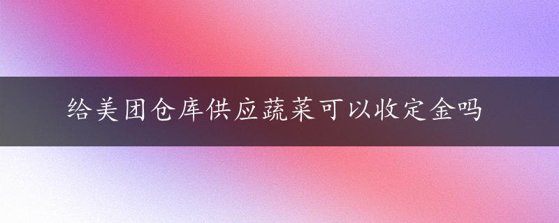 给美团仓库供应蔬菜可以收定金吗