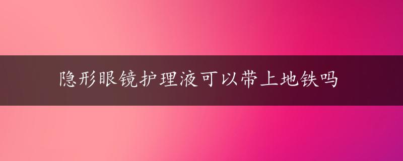 隐形眼镜护理液可以带上地铁吗