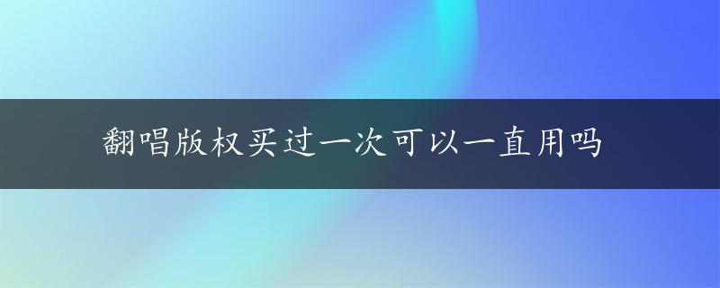 翻唱版权买过一次可以一直用吗