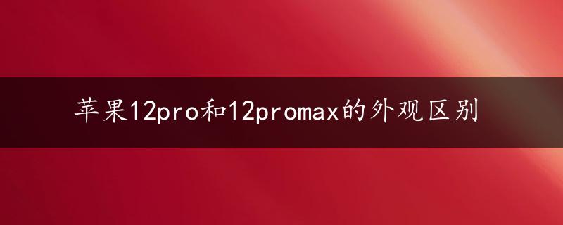 苹果12pro和12promax的外观区别