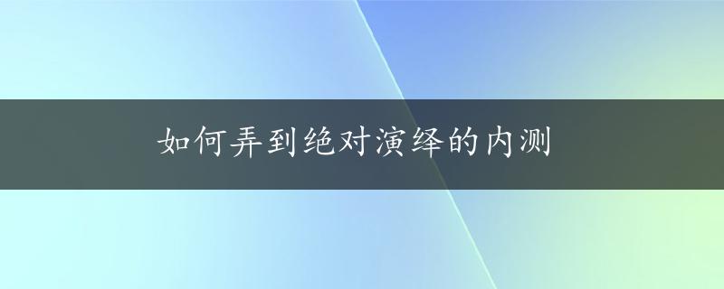 如何弄到绝对演绎的内测