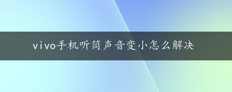 vivo手机听筒声音变小怎么解决