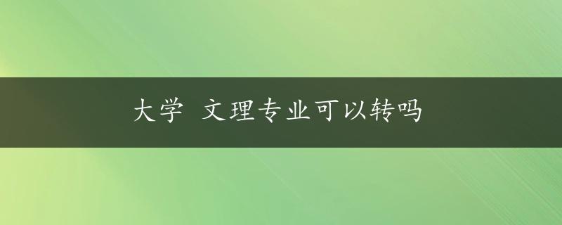 大学 文理专业可以转吗