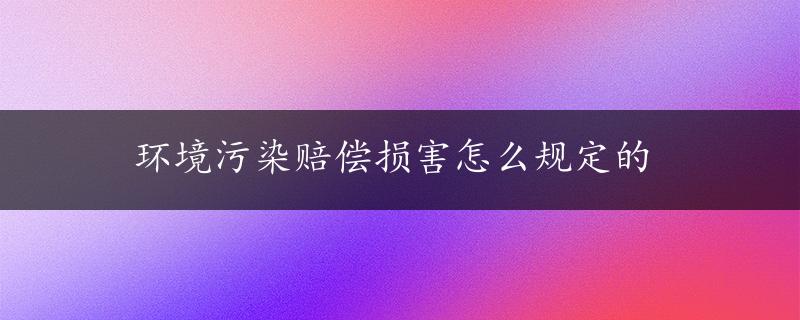 环境污染赔偿损害怎么规定的