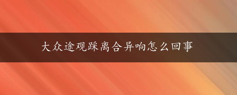 大众途观踩离合异响怎么回事