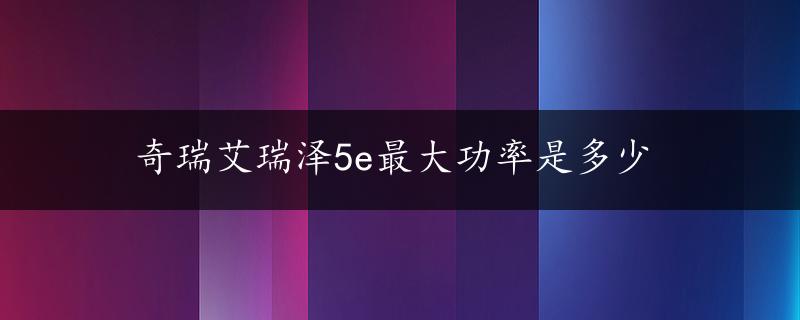 奇瑞艾瑞泽5e最大功率是多少