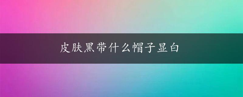 皮肤黑带什么帽子显白