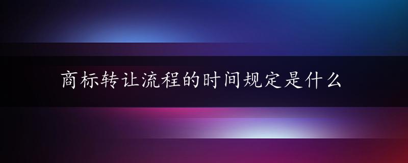 商标转让流程的时间规定是什么