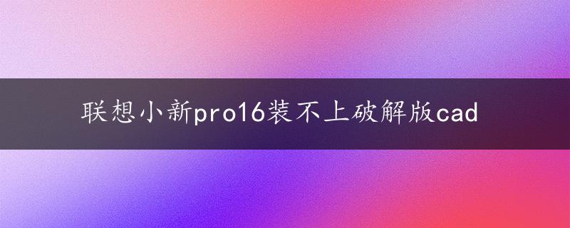 联想小新pro16装不上破解版cad