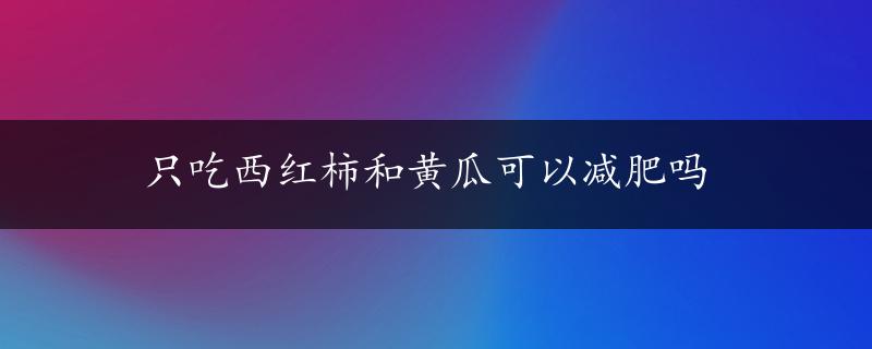 只吃西红柿和黄瓜可以减肥吗